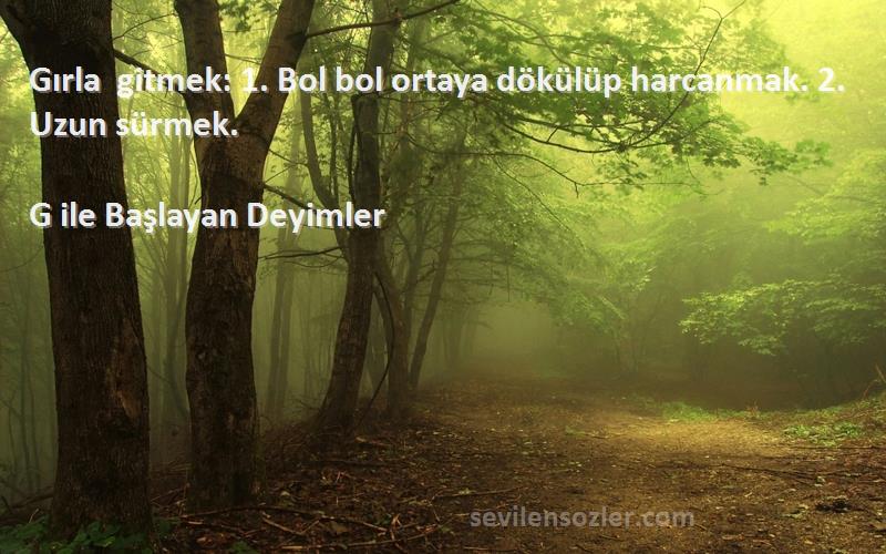 G ile Başlayan Deyimler - Gırla gitmek: 1. Bol bol ortaya dökülüp harcanmak. 2. Uzun sürmek.