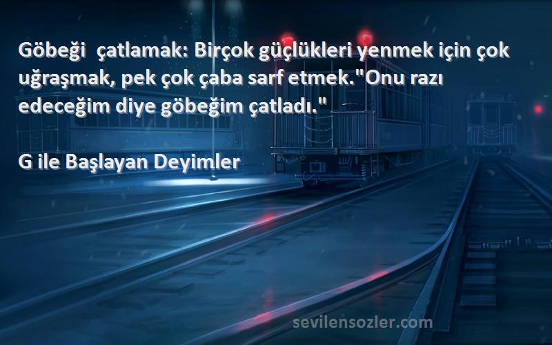 G ile Başlayan Deyimler Sözleri 
Göbeği çatlamak: Birçok güçlükleri yenmek için çok uğraşmak, pek çok çaba sarf etmek.Onu razı edeceğim diye göbeğim çatladı.