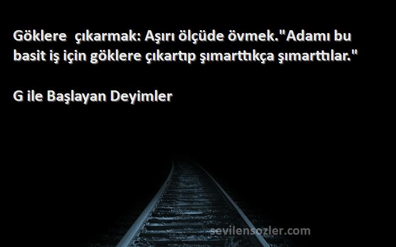 G ile Başlayan Deyimler Sözleri 
Göklere çıkarmak: Aşırı ölçüde övmek.Adamı bu basit iş için göklere çıkartıp şımarttıkça şımarttılar.