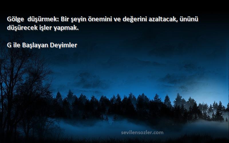 G ile Başlayan Deyimler - Gölge düşürmek: Bir şeyin önemini ve değerini azaltacak, ününü düşürecek işler yapmak.