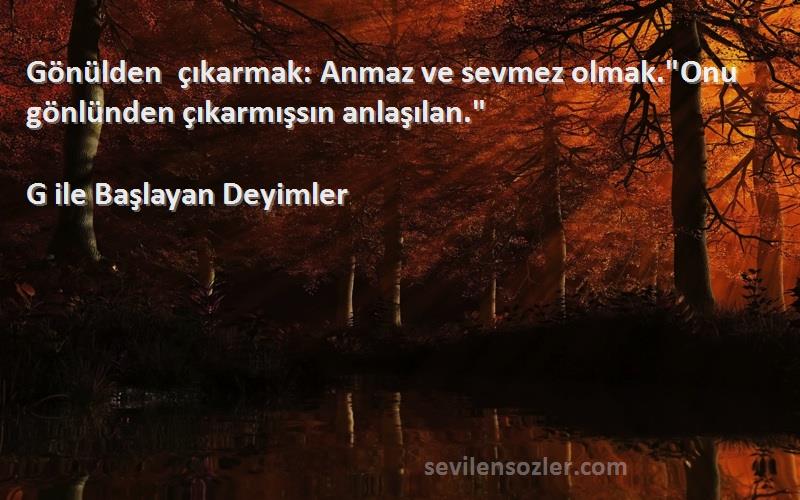 G ile Başlayan Deyimler - Gönülden çıkarmak: Anmaz ve sevmez olmak.Onu gönlünden çıkarmışsın anlaşılan.