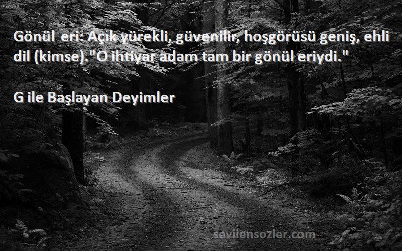 G ile Başlayan Deyimler Sözleri 
Gönül eri: Açık yürekli, güvenilir, hoşgörüsü geniş, ehli dil (kimse).O ihtiyar adam tam bir gönül eriydi.