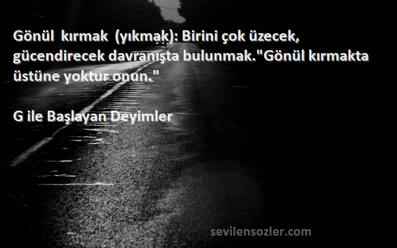 G ile Başlayan Deyimler Sözleri 
Gönül kırmak (yıkmak): Birini çok üzecek, gücendirecek davranışta bulunmak.Gönül kırmakta üstüne yoktur onun.