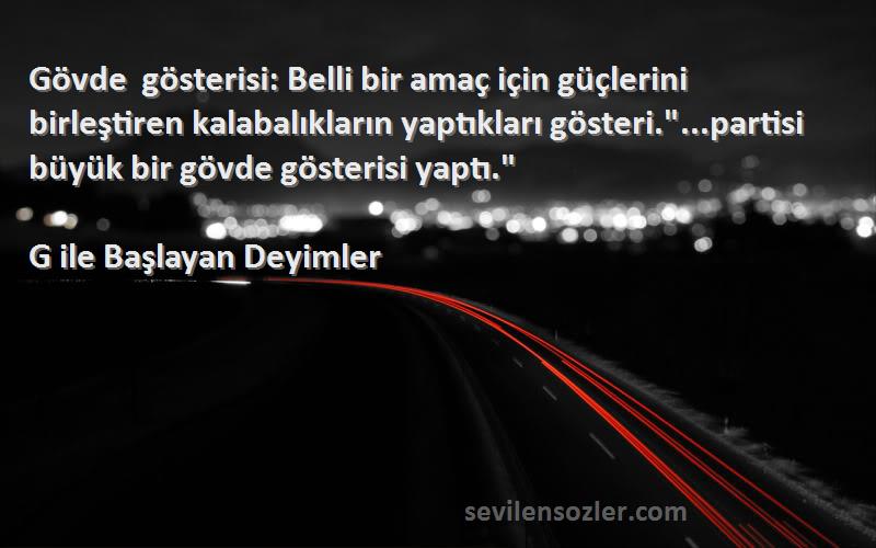 G ile Başlayan Deyimler Sözleri 
Gövde gösterisi: Belli bir amaç için güçlerini birleştiren kalabalıkların yaptıkları gösteri....partisi büyük bir gövde gösterisi yaptı.