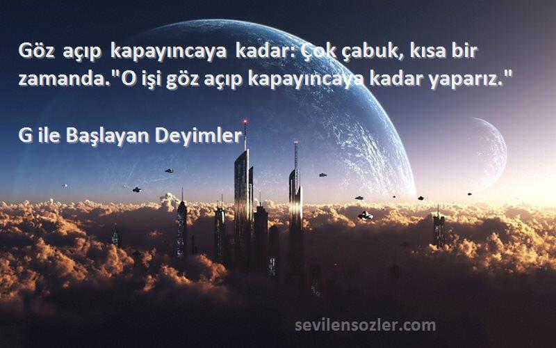 G ile Başlayan Deyimler Sözleri 
Göz açıp kapayıncaya kadar: Çok çabuk, kısa bir zamanda.O işi göz açıp kapayıncaya kadar yaparız.