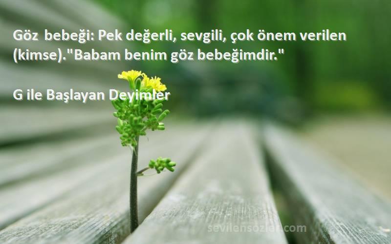 G ile Başlayan Deyimler - Göz bebeği: Pek değerli, sevgili, çok önem verilen (kimse).Babam benim göz bebeğimdir.