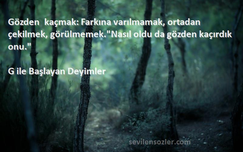 G ile Başlayan Deyimler - Gözden kaçmak: Farkına varılmamak, ortadan çekilmek, görülmemek.Nasıl oldu da gözden kaçırdık onu....