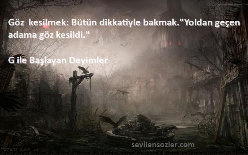 G ile Başlayan Deyimler - Göz kesilmek: Bütün dikkatiyle bakmak.Yoldan geçen adama göz kesildi.