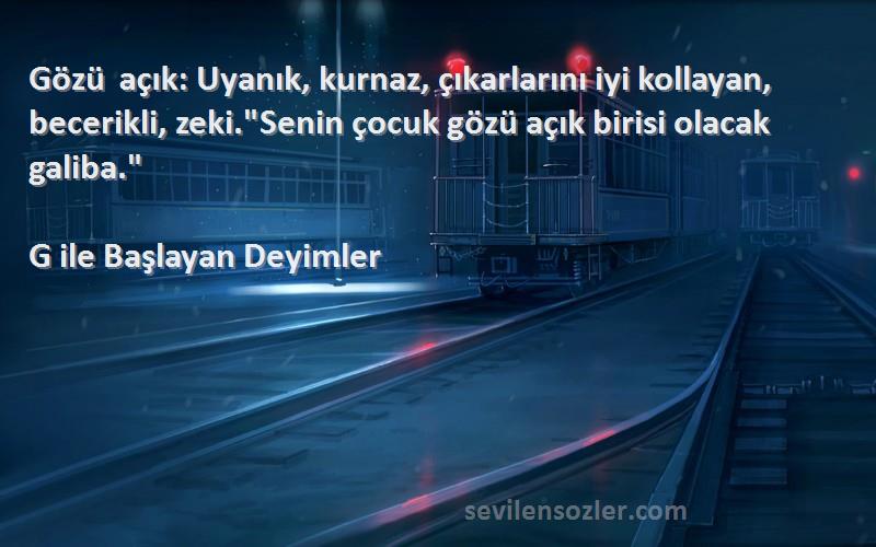 G ile Başlayan Deyimler Sözleri 
Gözü açık: Uyanık, kurnaz, çıkarlarını iyi kollayan, becerikli, zeki.Senin çocuk gözü açık birisi olacak galiba.