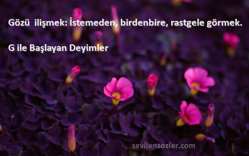 G ile Başlayan Deyimler - Gözü ilişmek: İstemeden, birdenbire, rastgele görmek.