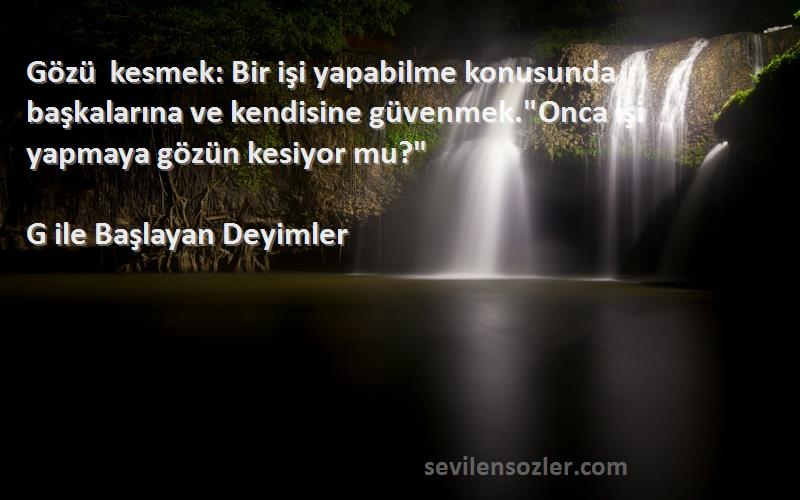G ile Başlayan Deyimler Sözleri 
Gözü kesmek: Bir işi yapabilme konusunda başkalarına ve kendisine güvenmek.Onca işi yapmaya gözün kesiyor mu?