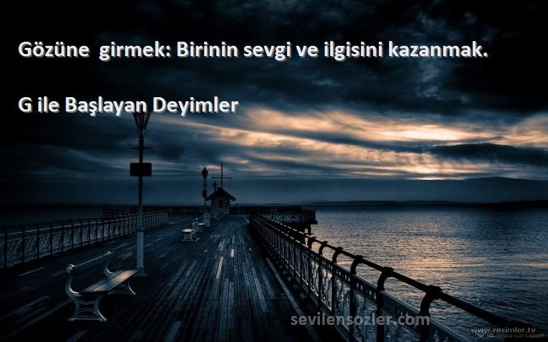 G ile Başlayan Deyimler - Gözüne girmek: Birinin sevgi ve ilgisini kazanmak.