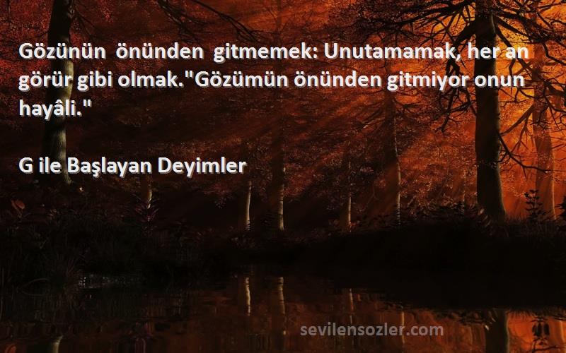 G ile Başlayan Deyimler Sözleri 
Gözünün önünden gitmemek: Unutamamak, her an görür gibi olmak.Gözümün önünden gitmiyor onun hayâli.