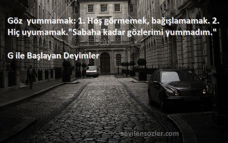 G ile Başlayan Deyimler - Göz yummamak: 1. Hoş görmemek, bağışlamamak. 2. Hiç uyumamak.Sabaha kadar gözlerimi yummadım.