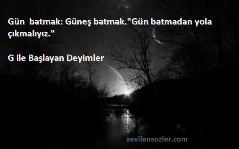 G ile Başlayan Deyimler - Gün batmak: Güneş batmak.Gün batmadan yola çıkmalıyız.