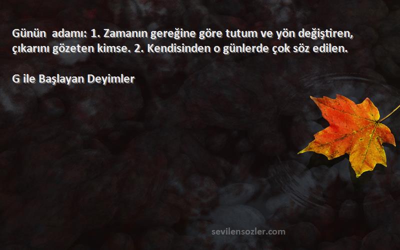 G ile Başlayan Deyimler Sözleri 
Günün adamı: 1. Zamanın gereğine göre tutum ve yön değiştiren, çıkarını gözeten kimse. 2. Kendisinden o günlerde çok söz edilen.