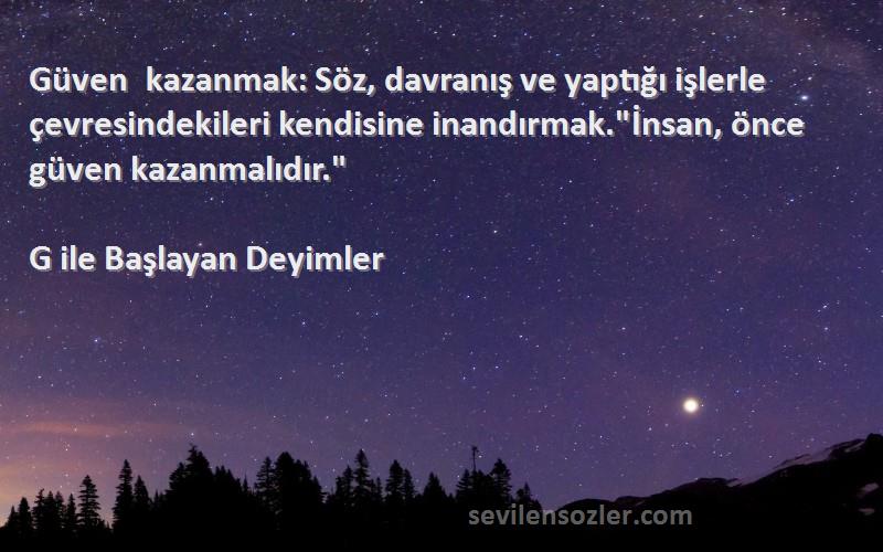 G ile Başlayan Deyimler Sözleri 
Güven kazanmak: Söz, davranış ve yaptığı işlerle çevresindekileri kendisine inandırmak.İnsan, önce güven kazanmalıdır.