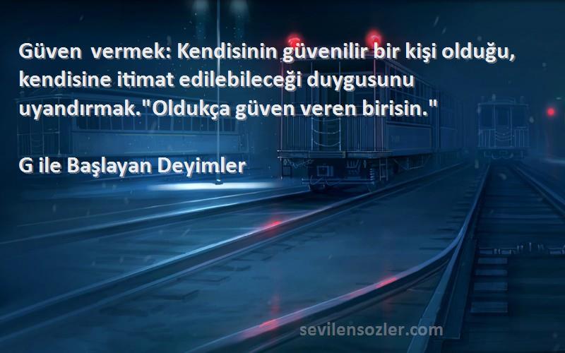 G ile Başlayan Deyimler Sözleri 
Güven vermek: Kendisinin güvenilir bir kişi olduğu, kendisine itimat edilebileceği duygusunu uyandırmak.Oldukça güven veren birisin.