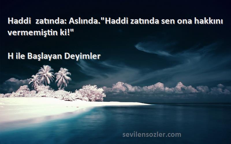 H ile Başlayan Deyimler Sözleri 
Haddi zatında: Aslında.Haddi zatında sen ona hakkını vermemiştin ki!