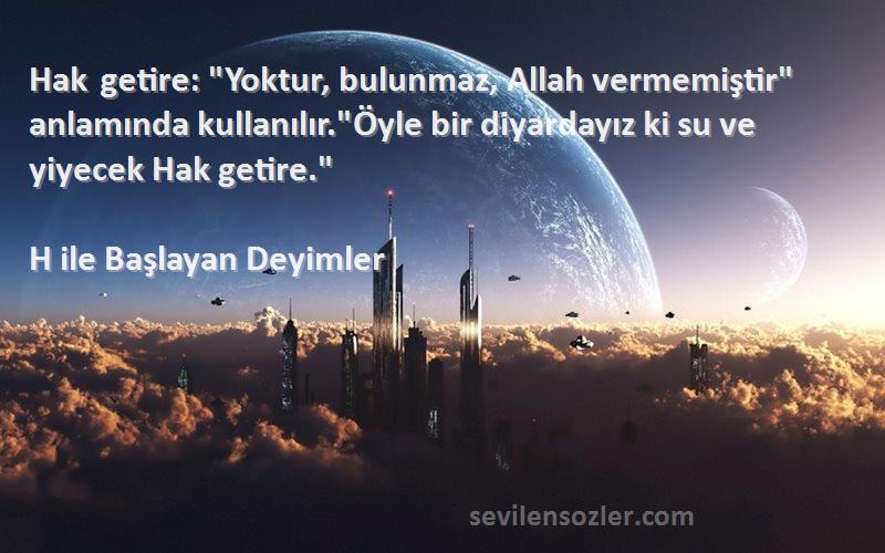 H ile Başlayan Deyimler Sözleri 
Hak getire: Yoktur, bulunmaz, Allah vermemiştir anlamında kullanılır.Öyle bir diyardayız ki su ve yiyecek Hak getire.