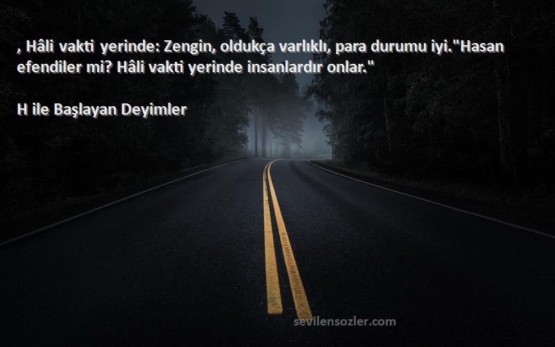 H ile Başlayan Deyimler Sözleri 
, Hâli vakti yerinde: Zengin, oldukça varlıklı, para durumu iyi.Hasan efendiler mi? Hâli vakti yerinde insanlardır onlar.