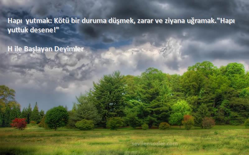 H ile Başlayan Deyimler - Hapı yutmak: Kötü bir duruma düşmek, zarar ve ziyana uğramak.Hapı yuttuk desene!