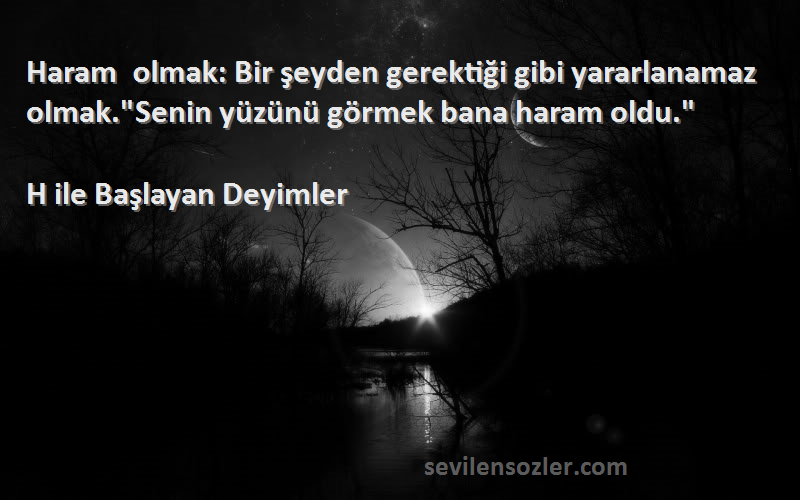 H ile Başlayan Deyimler - Haram olmak: Bir şeyden gerektiği gibi yararlanamaz olmak.Senin yüzünü görmek bana haram oldu.