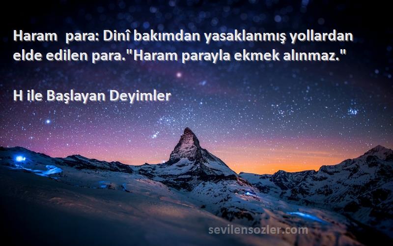 H ile Başlayan Deyimler - Haram para: Dinî bakımdan yasaklanmış yollardan elde edilen para.Haram parayla ekmek alınmaz.