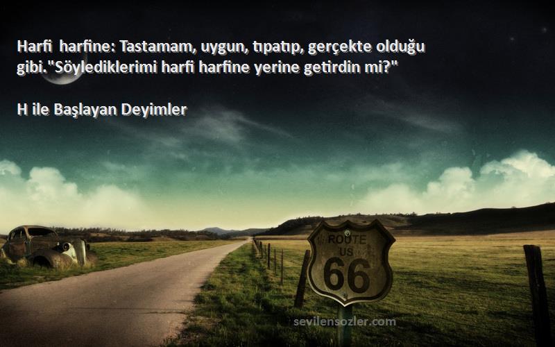 H ile Başlayan Deyimler Sözleri 
Harfi harfine: Tastamam, uygun, tıpatıp, gerçekte olduğu gibi.Söylediklerimi harfi harfine yerine getirdin mi?