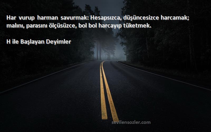 H ile Başlayan Deyimler Sözleri 
Har vurup harman savurmak: Hesapsızca, düşüncesizce harcamak; malını, parasını ölçüsüzce, bol bol harcayıp tüketmek.