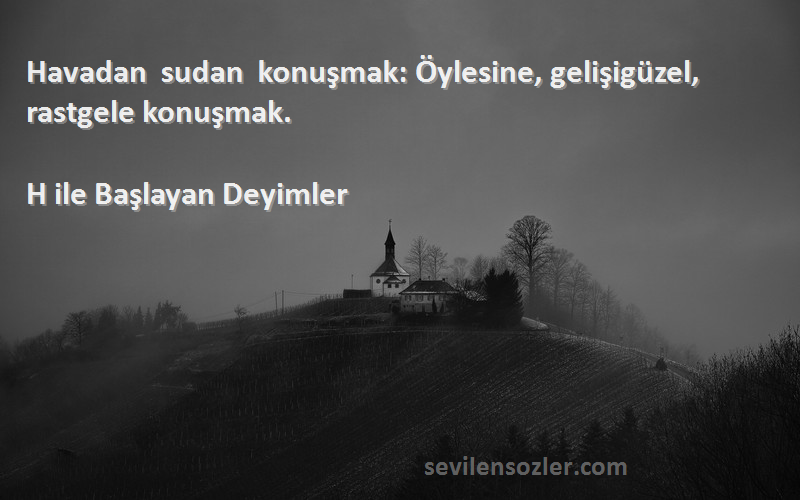 H ile Başlayan Deyimler - Havadan sudan konuşmak: Öylesine, gelişigüzel, rastgele konuşmak.