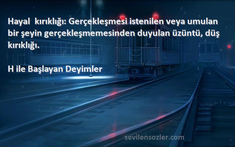 H ile Başlayan Deyimler Sözleri 
Hayal kırıklığı: Gerçekleşmesi istenilen veya umulan bir şeyin gerçekleşmemesinden duyulan üzüntü, düş kırıklığı.