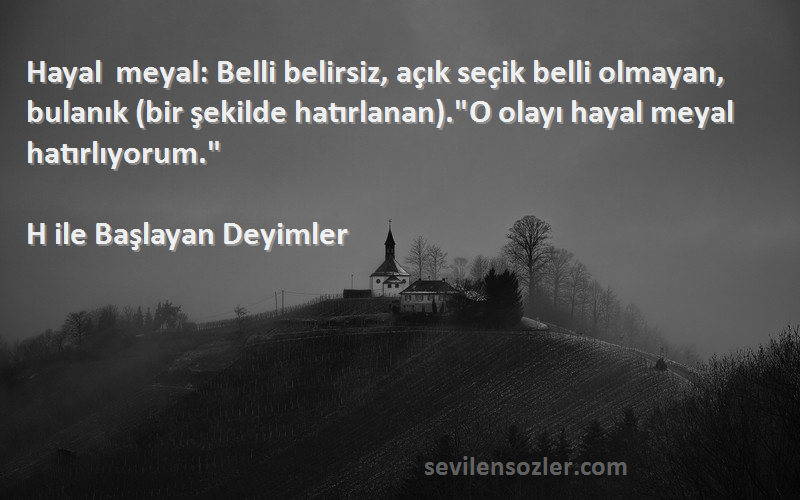 H ile Başlayan Deyimler Sözleri 
Hayal meyal: Belli belirsiz, açık seçik belli olmayan, bulanık (bir şekilde hatırlanan).O olayı hayal meyal hatırlıyorum.