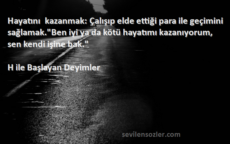 H ile Başlayan Deyimler Sözleri 
Hayatını kazanmak: Çalışıp elde ettiği para ile geçimini sağlamak.Ben iyi ya da kötü hayatımı kazanıyorum, sen kendi işine bak.