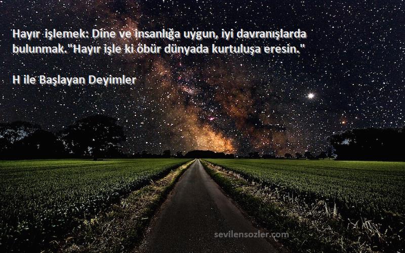 H ile Başlayan Deyimler Sözleri 
Hayır işlemek: Dine ve insanlığa uygun, iyi davranışlarda bulunmak.Hayır işle ki öbür dünyada kurtuluşa eresin.