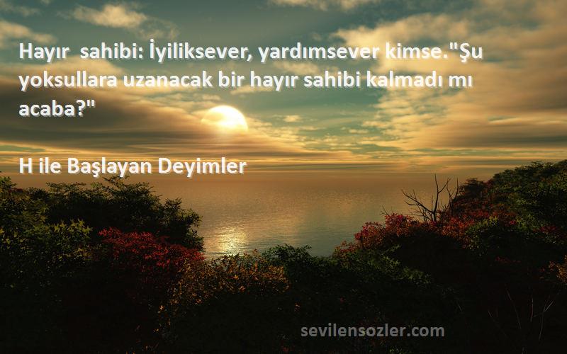H ile Başlayan Deyimler Sözleri 
Hayır sahibi: İyiliksever, yardımsever kimse.Şu yoksullara uzanacak bir hayır sahibi kalmadı mı acaba?