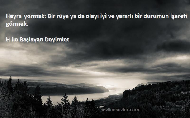 H ile Başlayan Deyimler Sözleri 
Hayra yormak: Bir rüya ya da olayı iyi ve yararlı bir durumun işareti görmek.