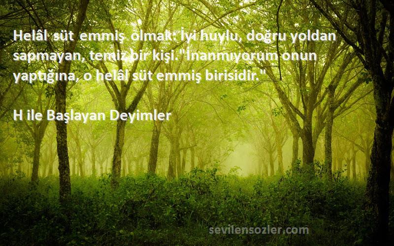 H ile Başlayan Deyimler Sözleri 
Helâl süt emmiş olmak: İyi huylu, doğru yoldan sapmayan, temiz bir kişi.İnanmıyorum onun yaptığına, o helâl süt emmiş birisidir.