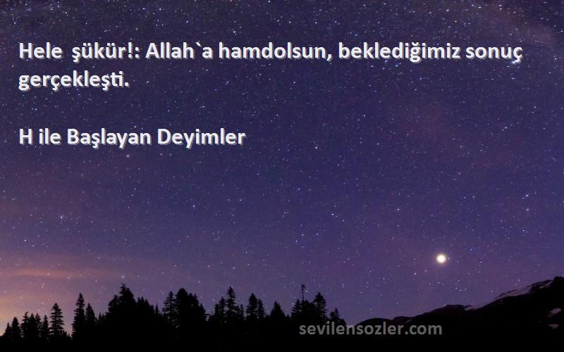 H ile Başlayan Deyimler - Hele şükür!: Allah`a hamdolsun, beklediğimiz sonuç gerçekleşti.