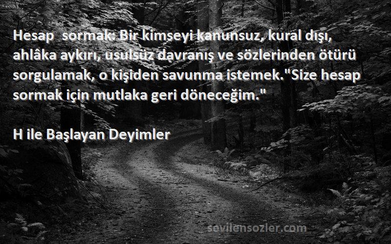 H ile Başlayan Deyimler Sözleri 
Hesap sormak: Bir kimseyi kanunsuz, kural dışı, ahlâka aykırı, usulsüz davranış ve sözlerinden ötürü sorgulamak, o kişiden savunma istemek.Size hesap sormak için mutlaka geri döneceğim.