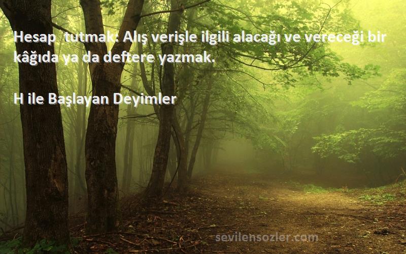 H ile Başlayan Deyimler - Hesap tutmak: Alış verişle ilgili alacağı ve vereceği bir kâğıda ya da deftere yazmak.