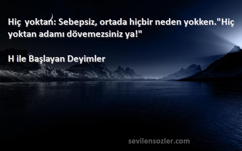 H ile Başlayan Deyimler - Hiç yoktan: Sebepsiz, ortada hiçbir neden yokken.Hiç yoktan adamı dövemezsiniz ya!