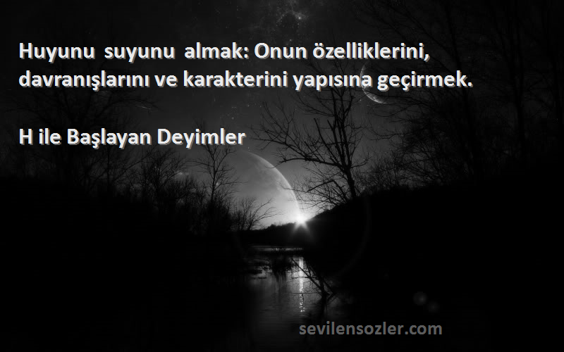 H ile Başlayan Deyimler Sözleri 
Huyunu suyunu almak: Onun özelliklerini, davranışlarını ve karakterini yapısına geçirmek.