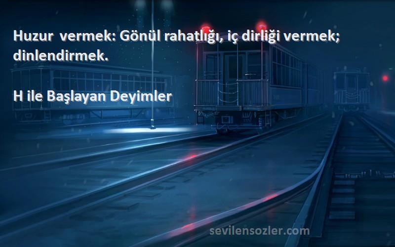 H ile Başlayan Deyimler Sözleri 
Huzur vermek: Gönül rahatlığı, iç dirliği vermek; dinlendirmek.