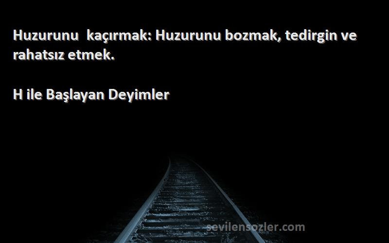 H ile Başlayan Deyimler Sözleri 
Huzurunu kaçırmak: Huzurunu bozmak, tedirgin ve rahatsız etmek.