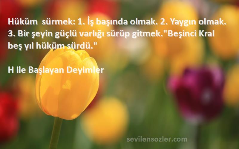 H ile Başlayan Deyimler Sözleri 
Hüküm sürmek: 1. İş başında olmak. 2. Yaygın olmak. 3. Bir şeyin güçlü varlığı sürüp gitmek.Beşinci Kral beş yıl hüküm sürdü.