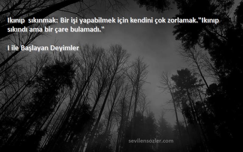 I ile Başlayan Deyimler Sözleri 
Ikınıp sıkınmak: Bir işi yapabilmek için kendini çok zorlamak.Ikınıp sıkındı ama bir çare bulamadı.