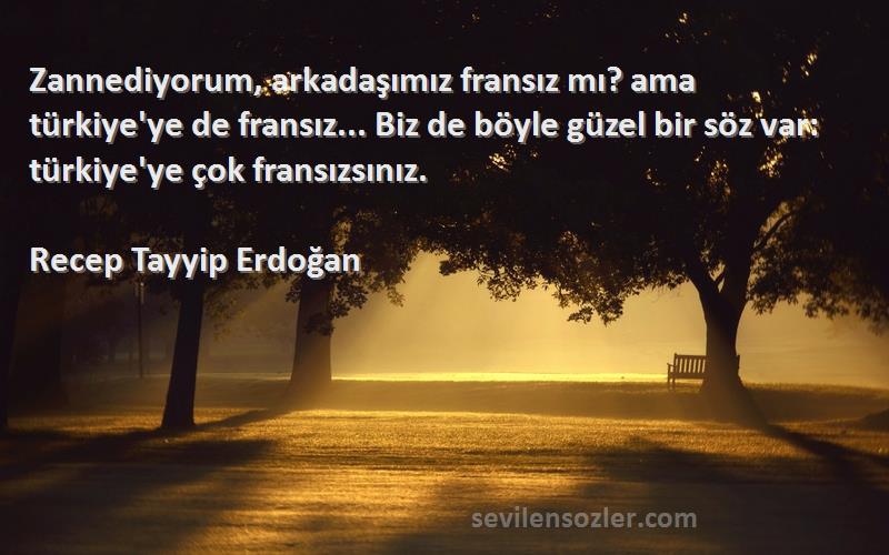 Recep Tayyip Erdoğan Sözleri 
Zannediyorum, arkadaşımız fransız mı? ama türkiye'ye de fransız... Biz de böyle güzel bir söz var: türkiye'ye çok fransızsınız.