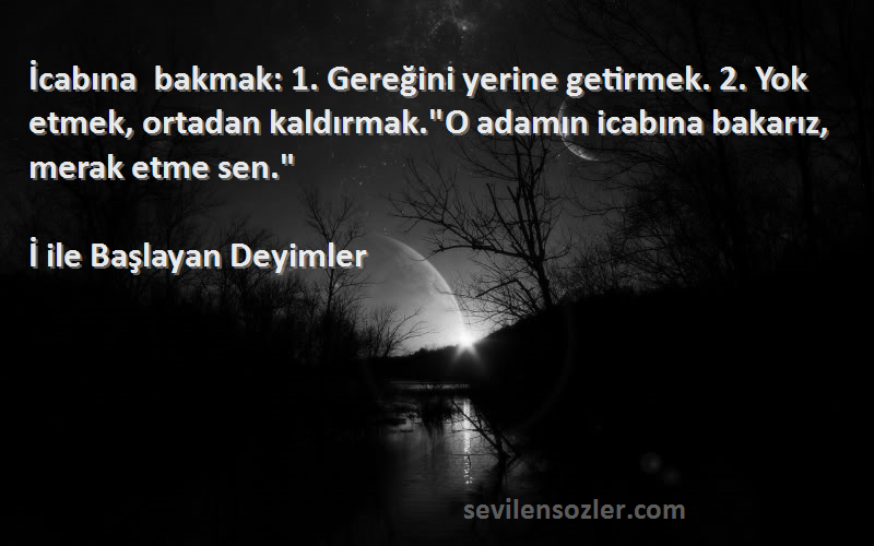 İ ile Başlayan Deyimler Sözleri 
İcabına bakmak: 1. Gereğini yerine getirmek. 2. Yok etmek, ortadan kaldırmak.O adamın icabına bakarız, merak etme sen.