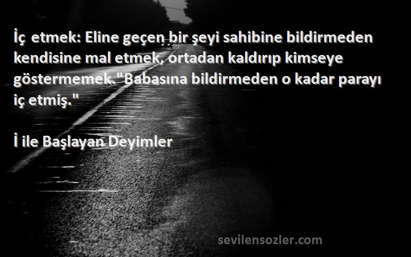 İ ile Başlayan Deyimler Sözleri 
İç etmek: Eline geçen bir şeyi sahibine bildirmeden kendisine mal etmek, ortadan kaldırıp kimseye göstermemek.Babasına bildirmeden o kadar parayı iç etmiş.